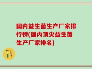 国内益生菌生产厂家排行榜(国内顶尖益生菌生产厂家排名)