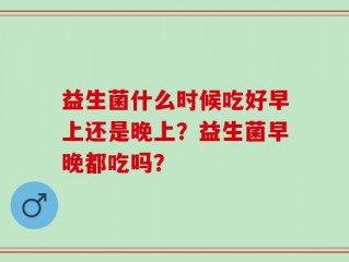 益生菌什么时候吃好早上还是晚上？益生菌早晚都吃吗？