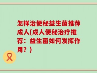 怎样治便秘益生菌推荐成人(成人便秘治疗推荐：益生菌如何发挥作用？)