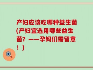 产妇应该吃哪种益生菌(产妇宜选用哪些益生菌？——孕妈们需留意！)