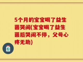 5个月的宝宝喝了益生菌哭闹(宝宝喝了益生菌后哭闹不停，父母心疼无助)