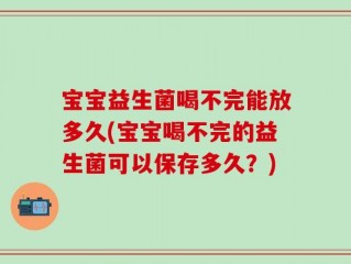 宝宝益生菌喝不完能放多久(宝宝喝不完的益生菌可以保存多久？)
