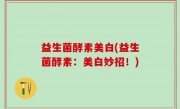 益生菌酵素美白(益生菌酵素：美白妙招！)