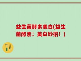 益生菌酵素美白(益生菌酵素：美白妙招！)