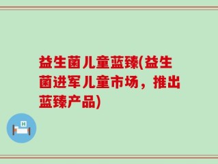 益生菌儿童蓝臻(益生菌进军儿童市场，推出蓝臻产品)