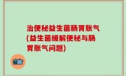 治便秘益生菌肠胃胀气(益生菌缓解便秘与肠胃胀气问题)