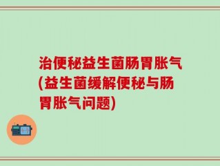 治便秘益生菌肠胃胀气(益生菌缓解便秘与肠胃胀气问题)