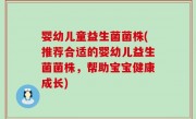 婴幼儿童益生菌菌株(推荐合适的婴幼儿益生菌菌株，帮助宝宝健康成长)