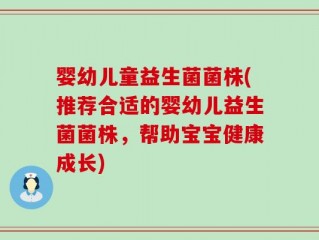 婴幼儿童益生菌菌株(推荐合适的婴幼儿益生菌菌株，帮助宝宝健康成长)