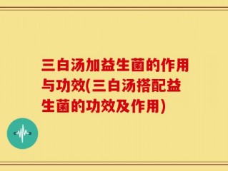 三白汤加益生菌的作用与功效(三白汤搭配益生菌的功效及作用)