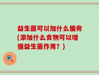 益生菌可以加什么偏旁(添加什么食物可以增强益生菌作用？)