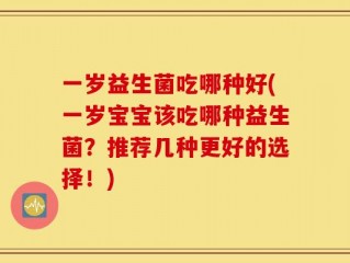 一岁益生菌吃哪种好(一岁宝宝该吃哪种益生菌？推荐几种更好的选择！)