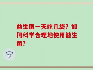 益生菌一天吃几袋？如何科学合理地使用益生菌？