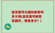 益生菌可以国际邮寄吗多少钱(益生菌可邮寄至国外，费用多少？)