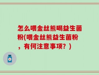 怎么喂金丝熊喝益生菌粉(喂金丝熊益生菌粉，有何注意事项？)