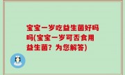 宝宝一岁吃益生菌好吗吗(宝宝一岁可否食用益生菌？为您解答)