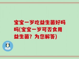宝宝一岁吃益生菌好吗吗(宝宝一岁可否食用益生菌？为您解答)