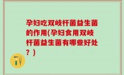 孕妇吃双岐杆菌益生菌的作用(孕妇食用双岐杆菌益生菌有哪些好处？)