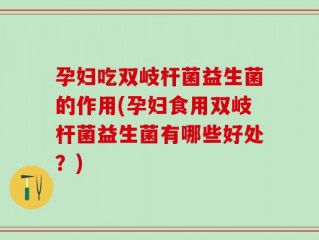 孕妇吃双岐杆菌益生菌的作用(孕妇食用双岐杆菌益生菌有哪些好处？)