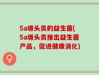 5a塬头贡的益生菌(5a塬头贡推出益生菌产品，促进健康消化)