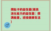 攒肚子的益生菌(提高消化能力的益生菌：攒满能量，迎接健康生活)