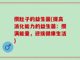 攒肚子的益生菌(提高消化能力的益生菌：攒满能量，迎接健康生活)