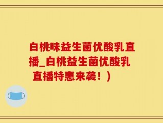 白桃味益生菌优酸乳直播_白桃益生菌优酸乳 直播特惠来袭！)