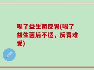 喝了益生菌反胃(喝了益生菌后不适，反胃难受)