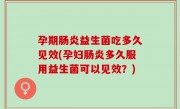 孕期肠炎益生菌吃多久见效(孕妇肠炎多久服用益生菌可以见效？)