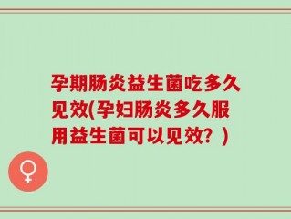 孕期肠炎益生菌吃多久见效(孕妇肠炎多久服用益生菌可以见效？)