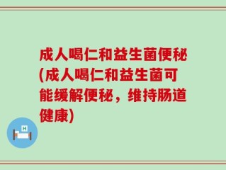 成人喝仁和益生菌便秘(成人喝仁和益生菌可能缓解便秘，维持肠道健康)