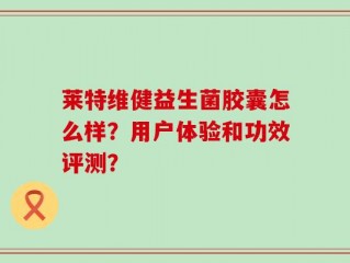 莱特维健益生菌胶囊怎么样？用户体验和功效评测？