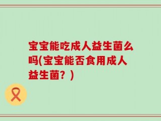 宝宝能吃成人益生菌么吗(宝宝能否食用成人益生菌？)