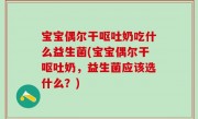 宝宝偶尔干呕吐奶吃什么益生菌(宝宝偶尔干呕吐奶，益生菌应该选什么？)