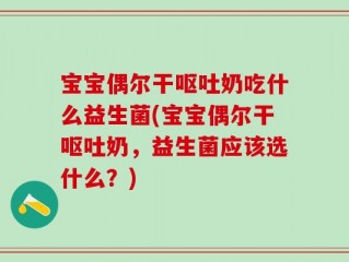 宝宝偶尔干呕吐奶吃什么益生菌(宝宝偶尔干呕吐奶，益生菌应该选什么？)