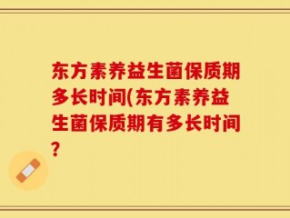 东方素养益生菌保质期多长时间(东方素养益生菌保质期有多长时间？