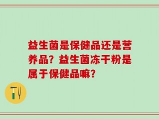 益生菌是保健品还是营养品？益生菌冻干粉是属于保健品嘛？