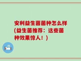 安利益生菌菌种怎么样(益生菌推荐：这些菌种效果惊人！)