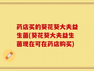 药店买的葵花葵大夫益生菌(葵花葵大夫益生菌现在可在药店购买)