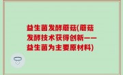 益生菌发酵蘑菇(蘑菇发酵技术获得创新——益生菌为主要原材料)