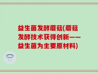 益生菌发酵蘑菇(蘑菇发酵技术获得创新——益生菌为主要原材料)