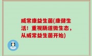 威常康益生菌(康健生活！重视肠道微生态，从威常益生菌开始)