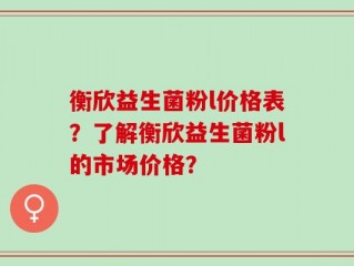 衡欣益生菌粉l价格表？了解衡欣益生菌粉l的市场价格？