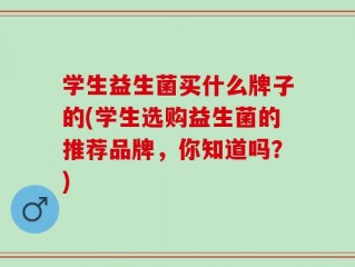 学生益生菌买什么牌子的(学生选购益生菌的推荐品牌，你知道吗？)