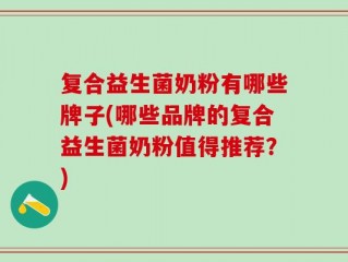 复合益生菌奶粉有哪些牌子(哪些品牌的复合益生菌奶粉值得推荐？)