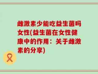 雌激素少能吃益生菌吗女性(益生菌在女性健康中的作用：关于雌激素的分享)