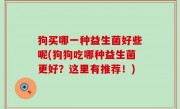 狗买哪一种益生菌好些呢(狗狗吃哪种益生菌更好？这里有推荐！)
