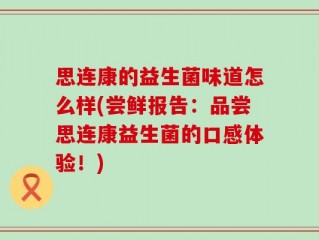 思连康的益生菌味道怎么样(尝鲜报告：品尝思连康益生菌的口感体验！)