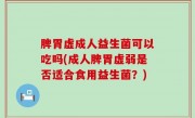 脾胃虚成人益生菌可以吃吗(成人脾胃虚弱是否适合食用益生菌？)