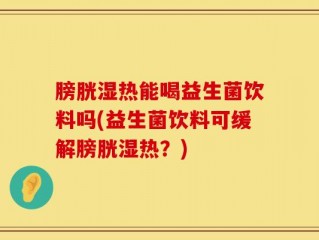膀胱湿热能喝益生菌饮料吗(益生菌饮料可缓解膀胱湿热？)